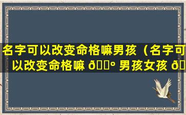 名字可以改变命格嘛男孩（名字可以改变命格嘛 🌺 男孩女孩 🦟 ）